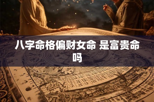 八字命格偏财女命 是富贵命吗