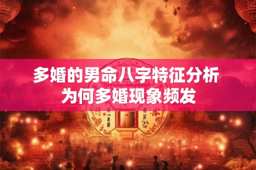 多婚的男命八字特征分析 为何多婚现象频发
