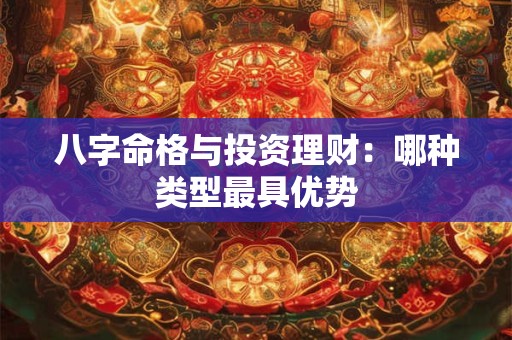 八字命格与投资理财:哪种类型最具优势 八字命格与投资理财:哪种类型最具优势