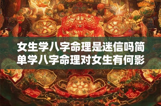 女生学八字命理是迷信吗简单学八字命理对女生有何影响