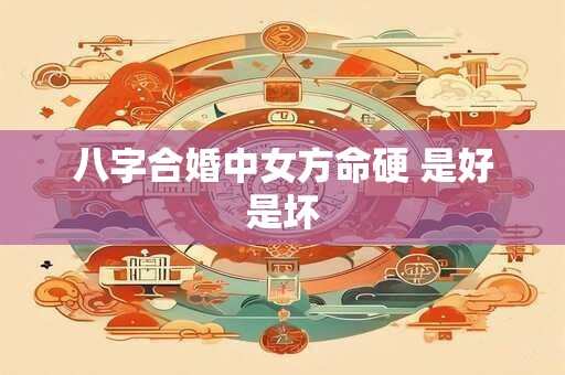 八字合婚中女方命硬 是好是坏