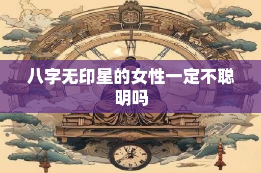 八字无印星的女性一定不聪明吗