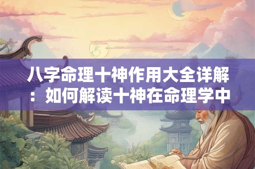 八字命理十神作用大全详解：如何解读十神在命理学中的奥秘