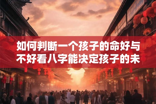 如何判断一个孩子的命好与不好看八字能决定孩子的未来吗 如何判断一个孩子的命好与不好看八字能决定孩子的未来吗