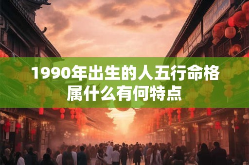 1990年出生的人五行命格属什么有何特点