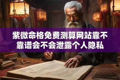 紫微命格免费测算网站靠不靠谱会不会泄露个人隐私