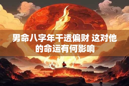 男命八字年干透偏财 这对他的命运有何影响 男命八字年干透偏财 这对他的命运有何影响