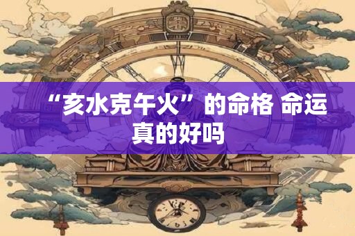 “亥水克午火”的命格 命运真的好吗