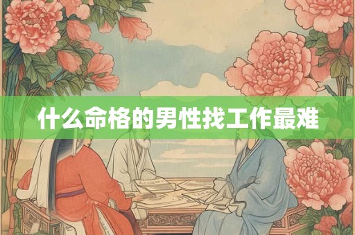 什么命格的男性找工作最难