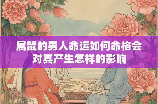 属鼠的男人命运如何命格会对其产生怎样的影响