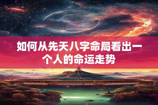 如何从先天八字命局看出一个人的命运走势
