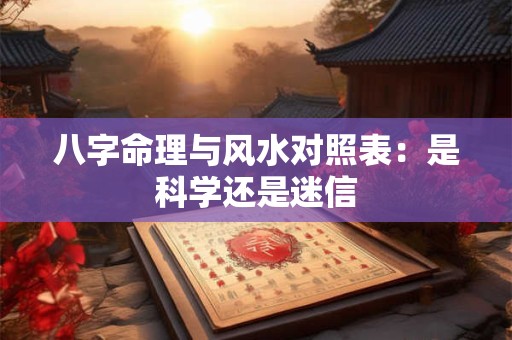 八字命理与风水对照表：是科学还是迷信