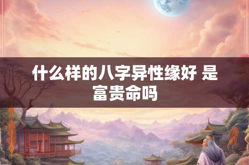 什么样的八字异性缘好 是富贵命吗