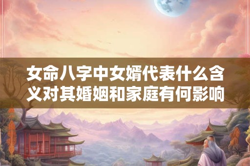 女命八字中女婿代表什么含义对其婚姻和家庭有何影响