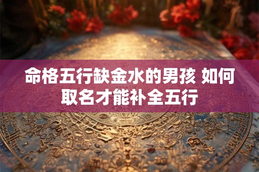 命格五行缺金水的男孩 如何取名才能补全五行