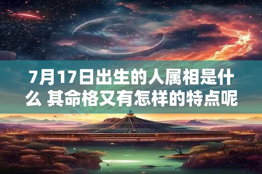7月17日出生的人属相是什么 其命格又有怎样的特点呢