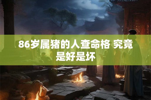 86岁属猪的人查命格 究竟是好是坏