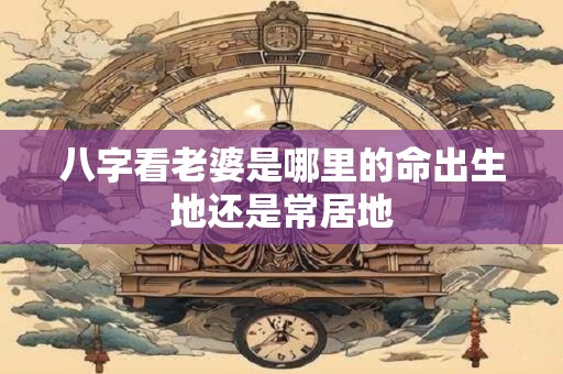 八字看老婆是哪里的命出生地还是常居地