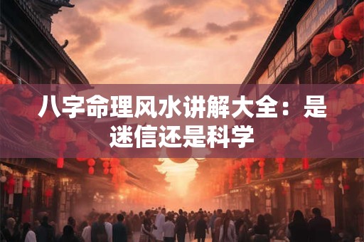 八字命理风水讲解大全：是迷信还是科学