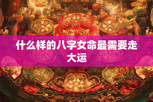 什么样的八字女命最需要走大运