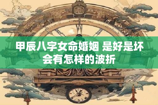 甲辰八字女命婚姻 是好是坏会有怎样的波折