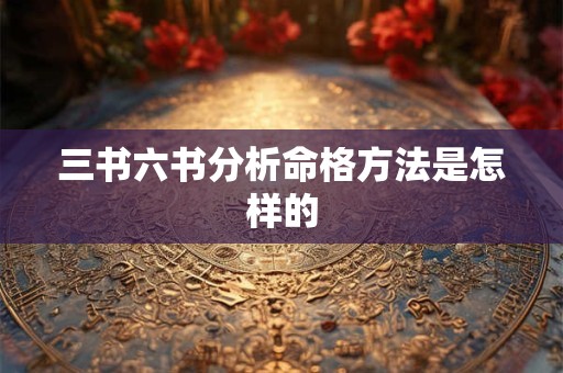 三书六书分析命格方法是怎样的 三书六书分析命格方法是怎样的
