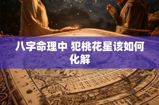 八字命理中 犯桃花星该如何化解