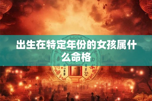 出生在特定年份的女孩属什么命格