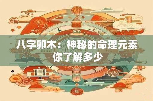 八字卯木：神秘的命理元素 你了解多少