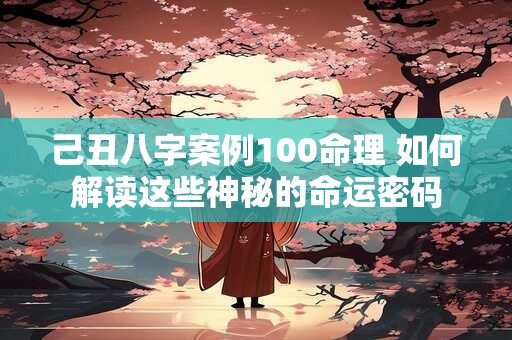 己丑八字案例100命理 如何解读这些神秘的命运密码