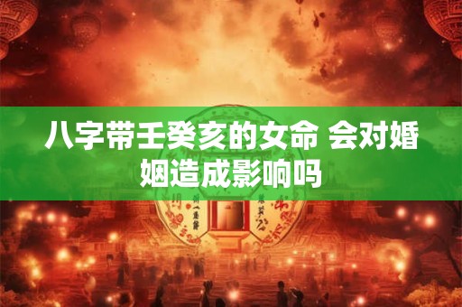 八字带壬癸亥的女命 会对婚姻造成影响吗