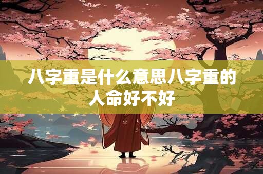 八字重是什么意思八字重的人命好不好