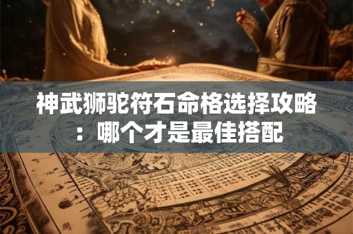 神武狮驼符石命格选择攻略：哪个才是最佳搭配