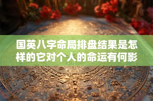 国英八字命局排盘结果是怎样的它对个人的命运有何影响