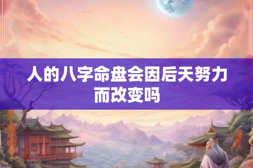人的八字命盘会因后天努力而改变吗