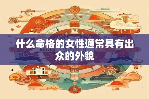 什么命格的女性通常具有出众的外貌