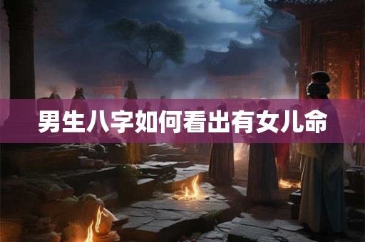 男生八字如何看出有女儿命