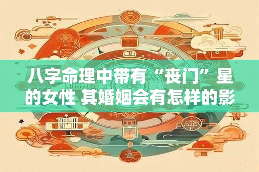八字命理中带有“丧门”星的女性 其婚姻会有怎样的影响呢