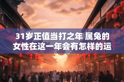 31岁正值当打之年 属兔的女性在这一年会有怎样的运势呢