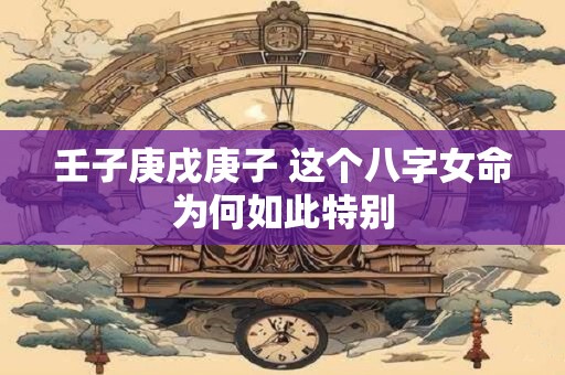壬子庚戌庚子 这个八字女命为何如此特别