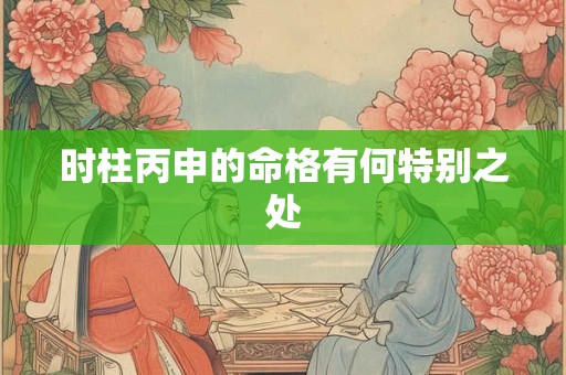 时柱丙申的命格有何特别之处