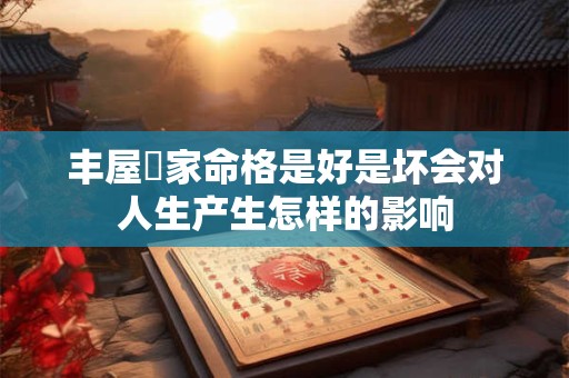 丰屋蔀家命格是好是坏会对人生产生怎样的影响