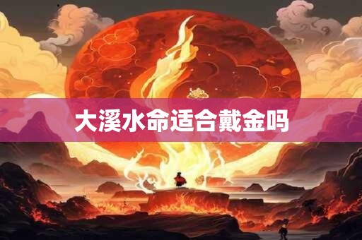 大溪水命适合戴金吗 大溪水命适合戴金吗