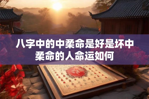 八字中的中柔命是好是坏中柔命的人命运如何