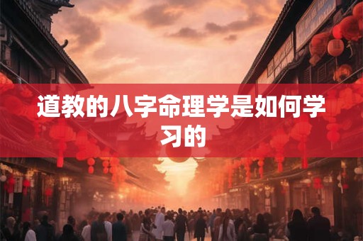 道教的八字命理学是如何学习的 道教的八字命理学是如何学习的