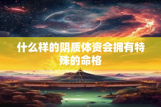 什么样的阴质体资会拥有特殊的命格