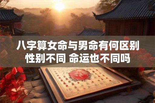 八字算女命与男命有何区别性别不同 命运也不同吗