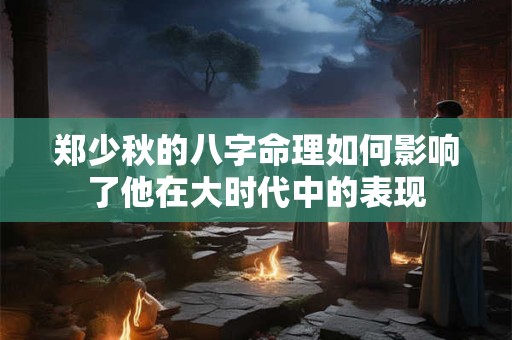 郑少秋的八字命理如何影响了他在大时代中的表现