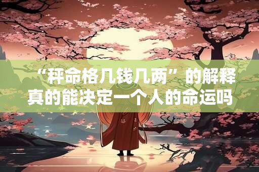 “秤命格几钱几两”的解释真的能决定一个人的命运吗