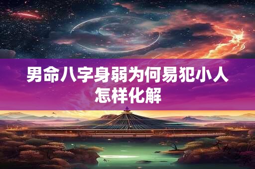 男命八字身弱为何易犯小人怎样化解